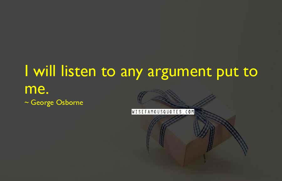 George Osborne Quotes: I will listen to any argument put to me.