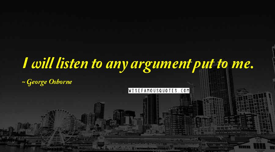 George Osborne Quotes: I will listen to any argument put to me.