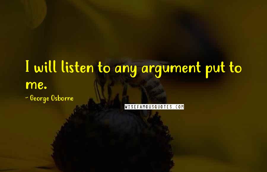 George Osborne Quotes: I will listen to any argument put to me.