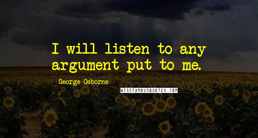 George Osborne Quotes: I will listen to any argument put to me.