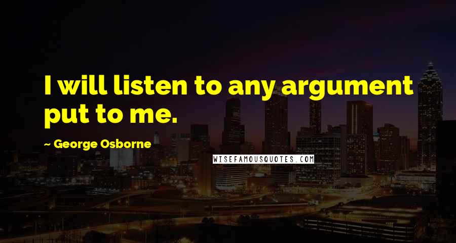 George Osborne Quotes: I will listen to any argument put to me.