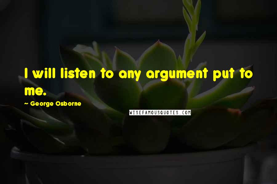 George Osborne Quotes: I will listen to any argument put to me.