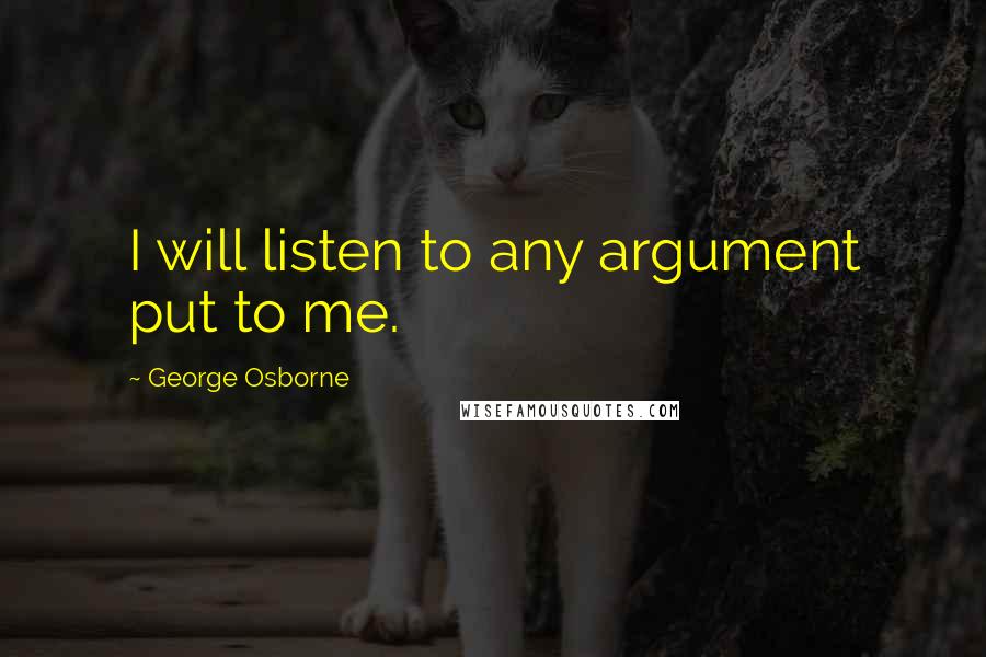 George Osborne Quotes: I will listen to any argument put to me.