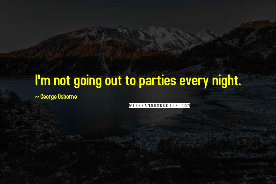 George Osborne Quotes: I'm not going out to parties every night.