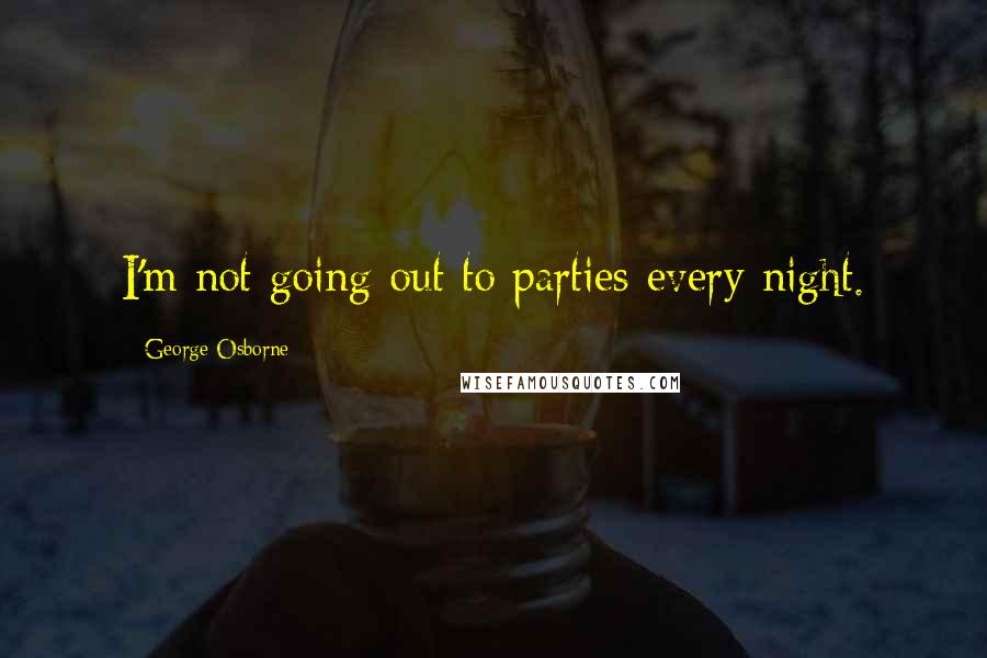 George Osborne Quotes: I'm not going out to parties every night.