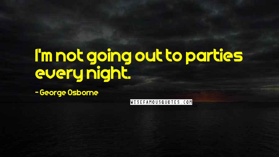 George Osborne Quotes: I'm not going out to parties every night.