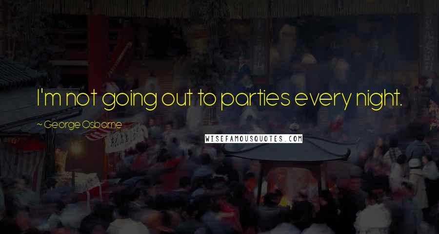 George Osborne Quotes: I'm not going out to parties every night.