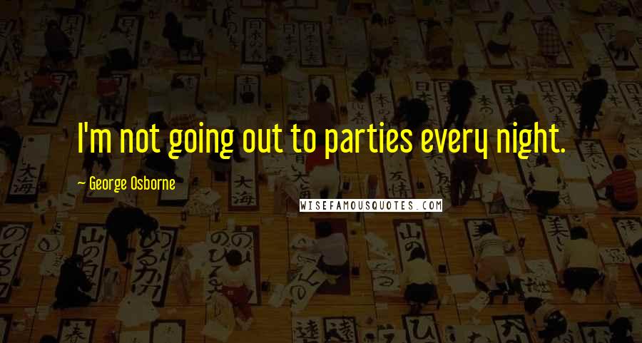 George Osborne Quotes: I'm not going out to parties every night.