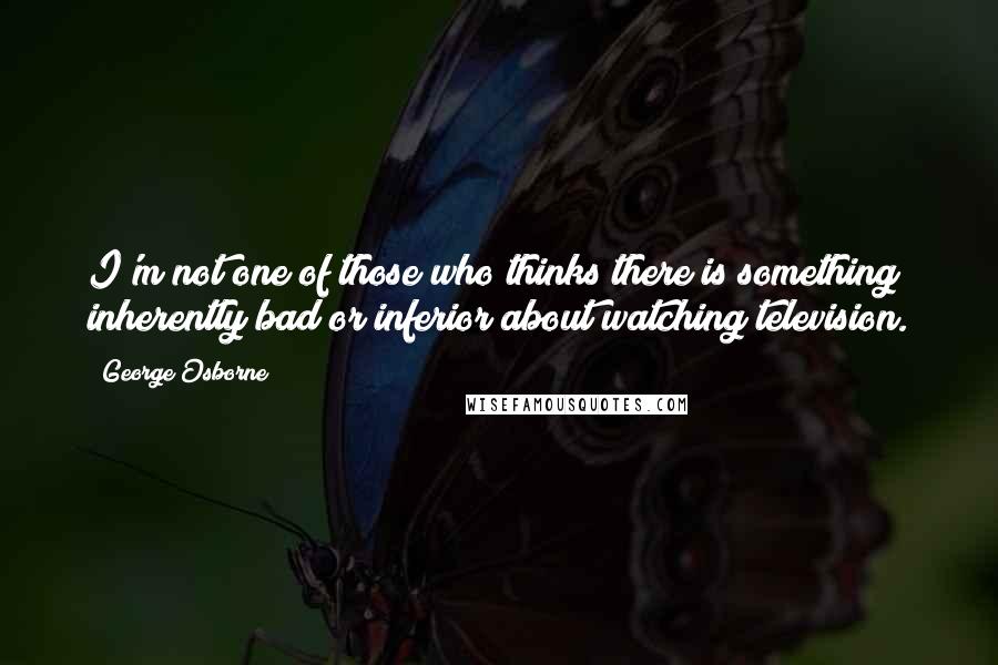George Osborne Quotes: I'm not one of those who thinks there is something inherently bad or inferior about watching television.