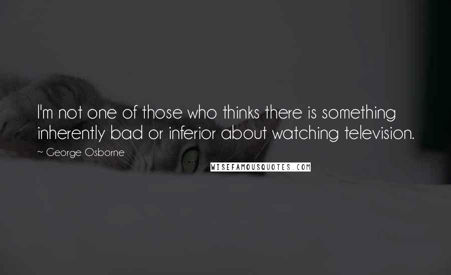 George Osborne Quotes: I'm not one of those who thinks there is something inherently bad or inferior about watching television.