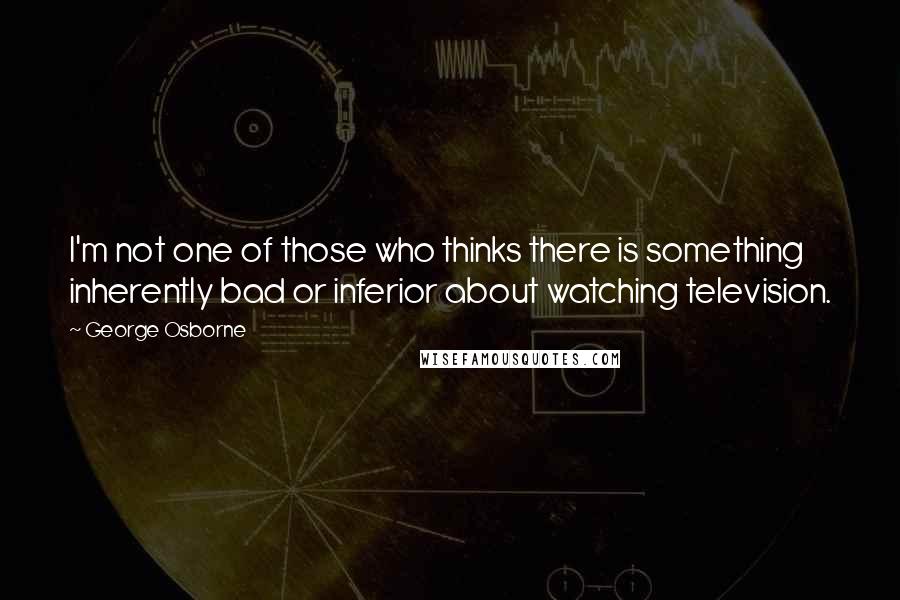 George Osborne Quotes: I'm not one of those who thinks there is something inherently bad or inferior about watching television.