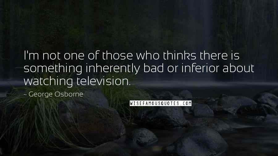 George Osborne Quotes: I'm not one of those who thinks there is something inherently bad or inferior about watching television.