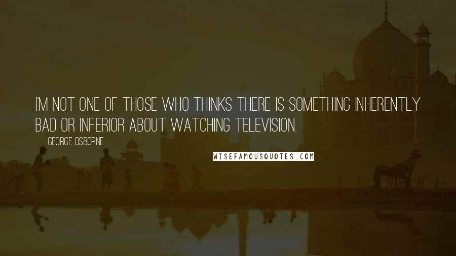 George Osborne Quotes: I'm not one of those who thinks there is something inherently bad or inferior about watching television.