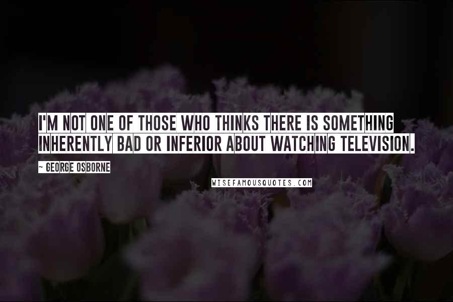 George Osborne Quotes: I'm not one of those who thinks there is something inherently bad or inferior about watching television.