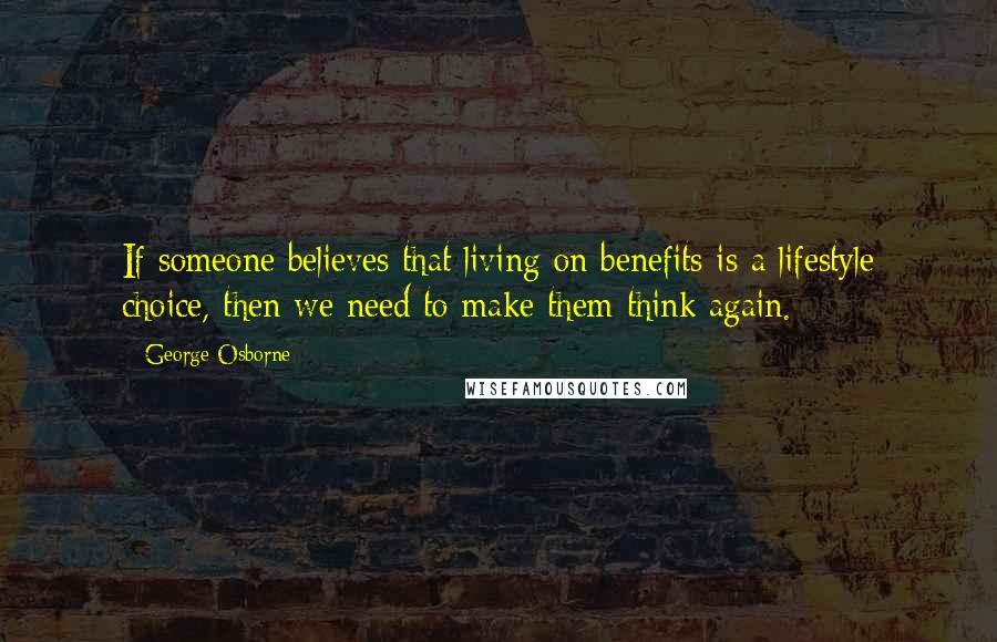 George Osborne Quotes: If someone believes that living on benefits is a lifestyle choice, then we need to make them think again.