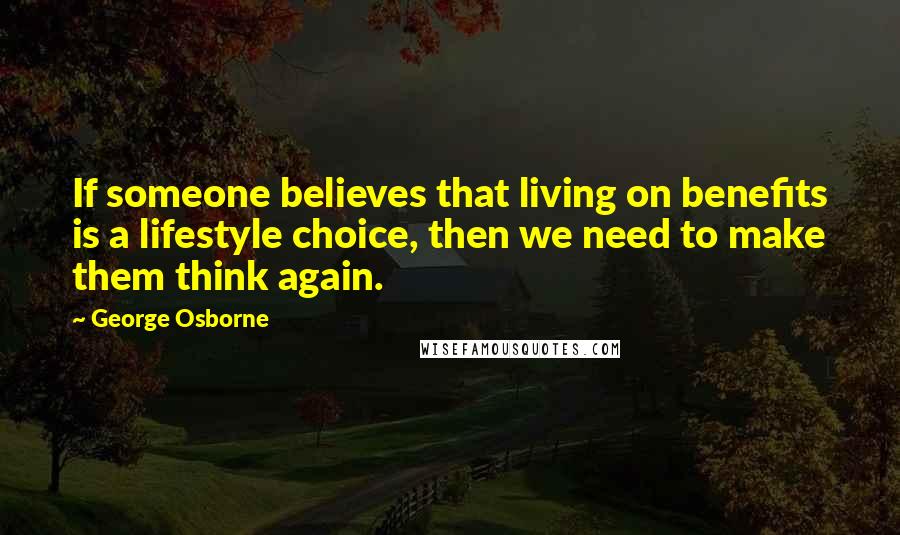 George Osborne Quotes: If someone believes that living on benefits is a lifestyle choice, then we need to make them think again.