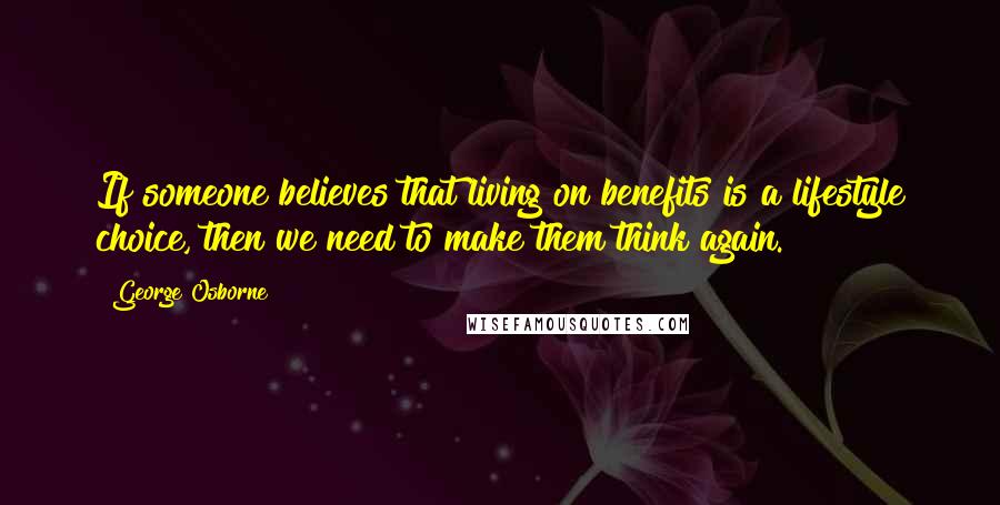 George Osborne Quotes: If someone believes that living on benefits is a lifestyle choice, then we need to make them think again.