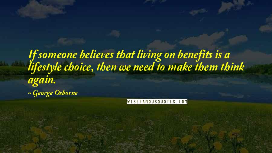 George Osborne Quotes: If someone believes that living on benefits is a lifestyle choice, then we need to make them think again.