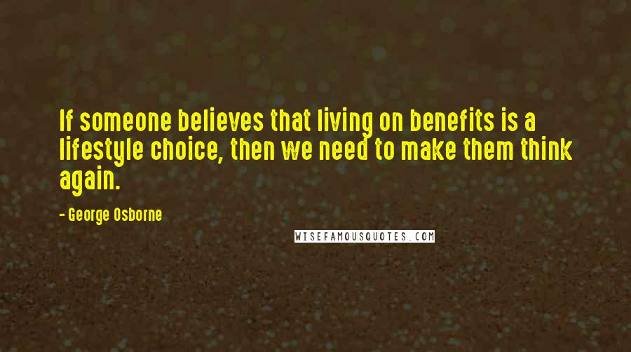 George Osborne Quotes: If someone believes that living on benefits is a lifestyle choice, then we need to make them think again.