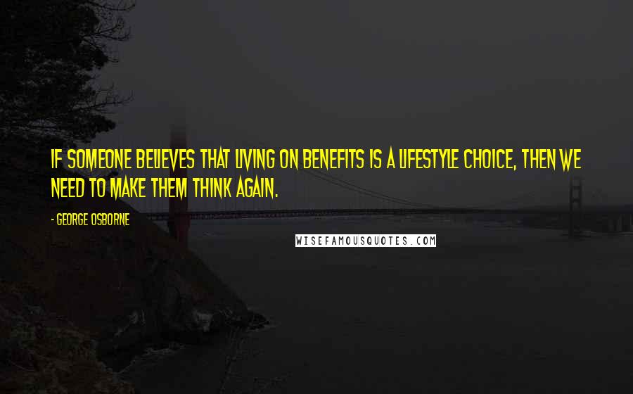 George Osborne Quotes: If someone believes that living on benefits is a lifestyle choice, then we need to make them think again.