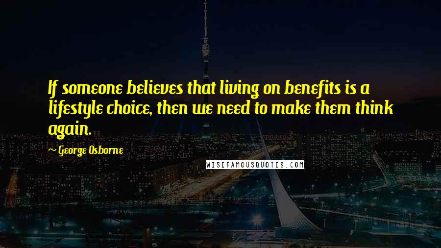 George Osborne Quotes: If someone believes that living on benefits is a lifestyle choice, then we need to make them think again.