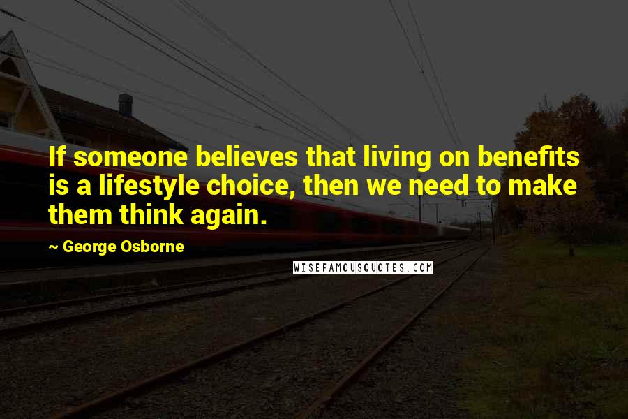 George Osborne Quotes: If someone believes that living on benefits is a lifestyle choice, then we need to make them think again.