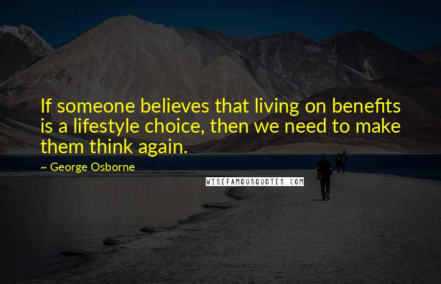 George Osborne Quotes: If someone believes that living on benefits is a lifestyle choice, then we need to make them think again.