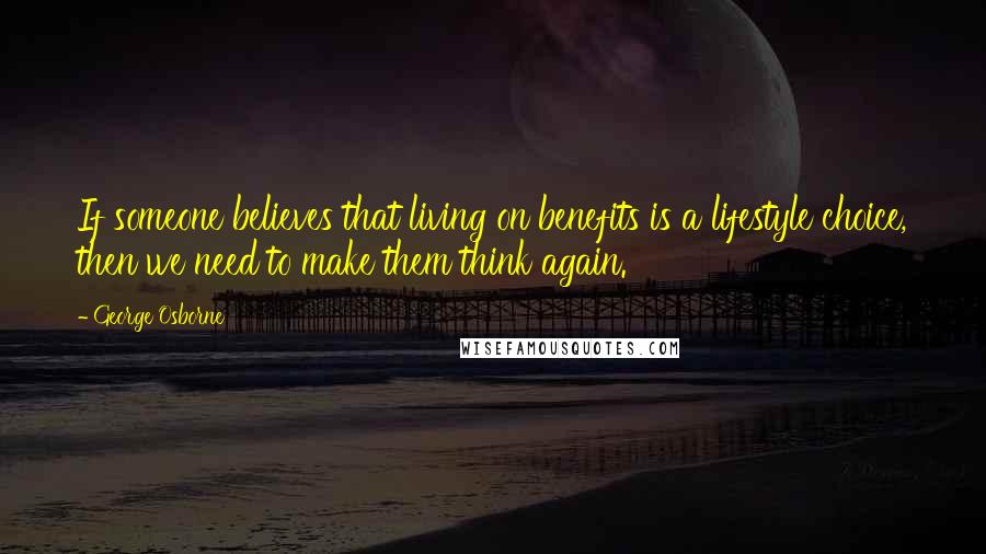 George Osborne Quotes: If someone believes that living on benefits is a lifestyle choice, then we need to make them think again.