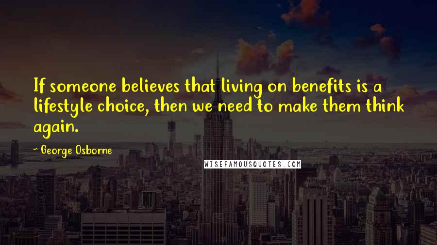 George Osborne Quotes: If someone believes that living on benefits is a lifestyle choice, then we need to make them think again.