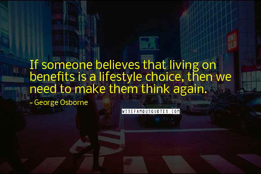 George Osborne Quotes: If someone believes that living on benefits is a lifestyle choice, then we need to make them think again.