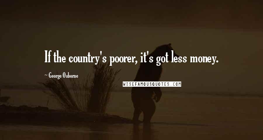 George Osborne Quotes: If the country's poorer, it's got less money.