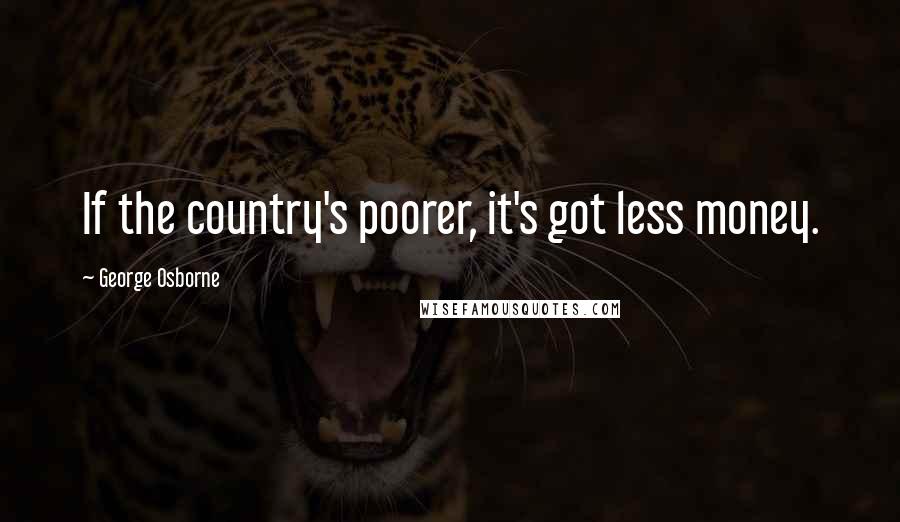 George Osborne Quotes: If the country's poorer, it's got less money.