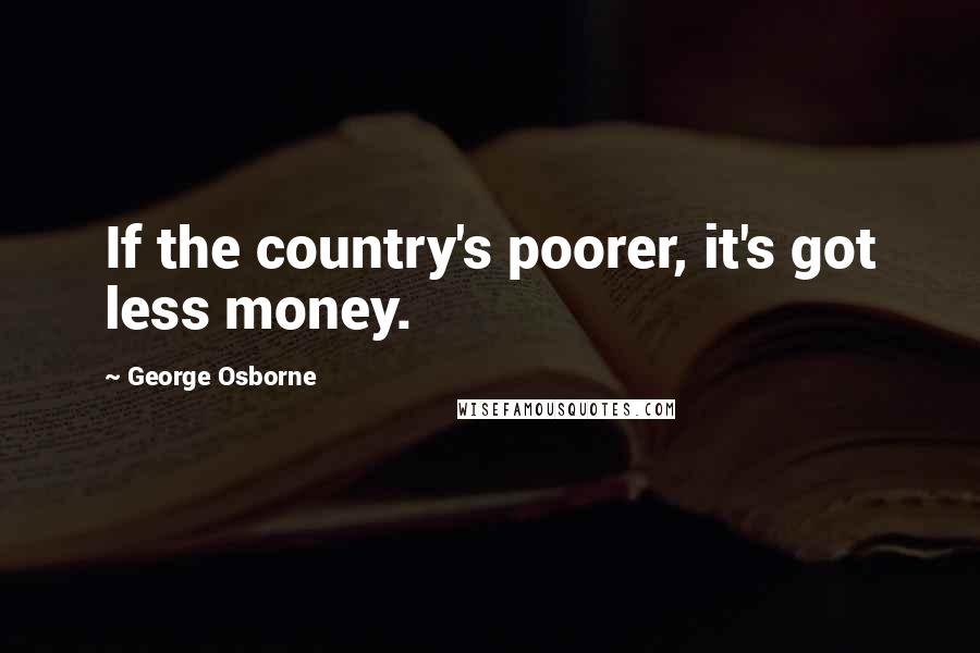 George Osborne Quotes: If the country's poorer, it's got less money.