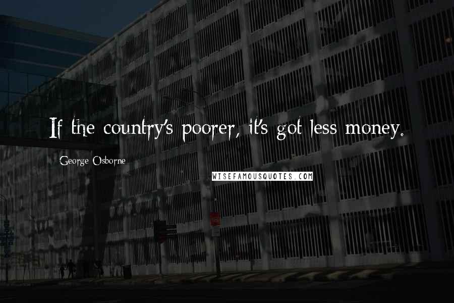 George Osborne Quotes: If the country's poorer, it's got less money.