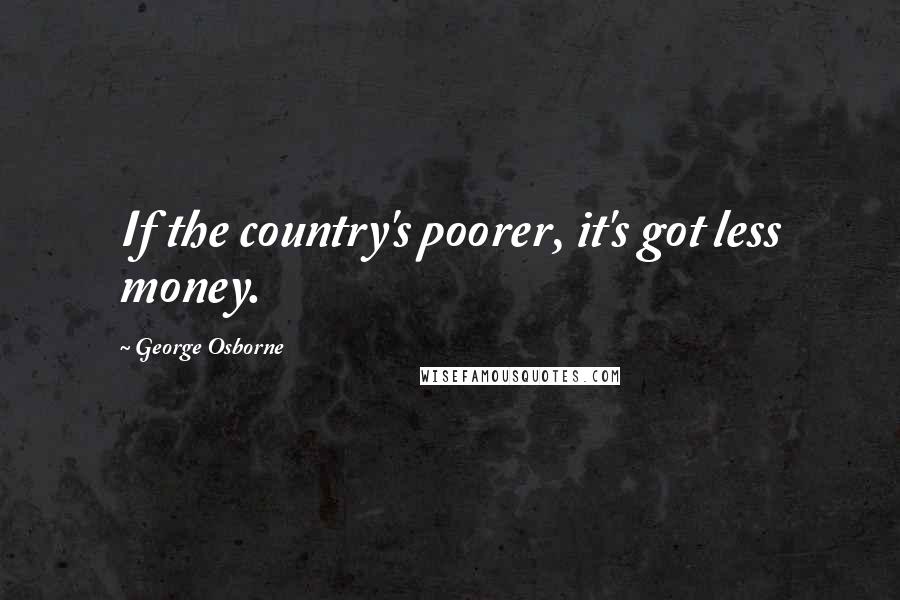 George Osborne Quotes: If the country's poorer, it's got less money.