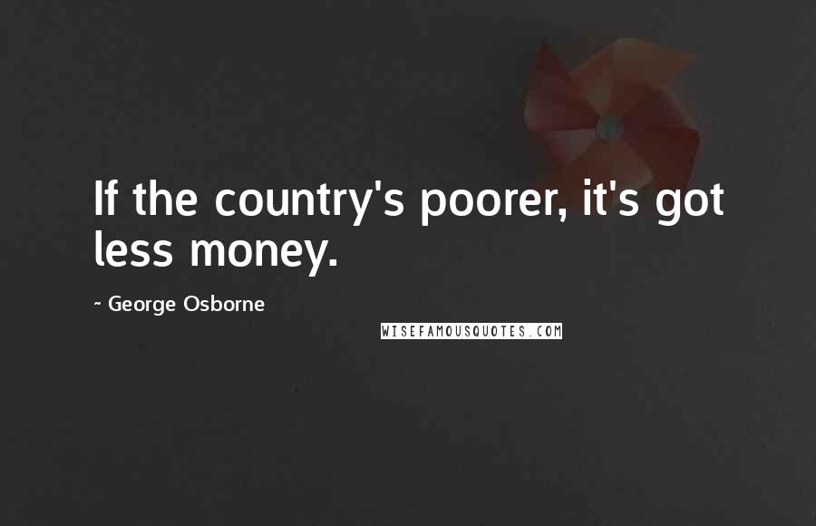 George Osborne Quotes: If the country's poorer, it's got less money.