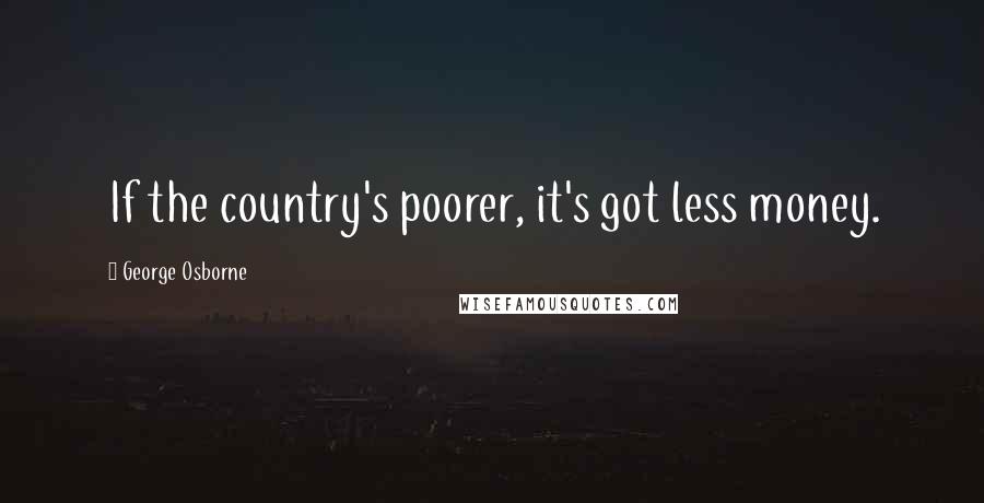 George Osborne Quotes: If the country's poorer, it's got less money.