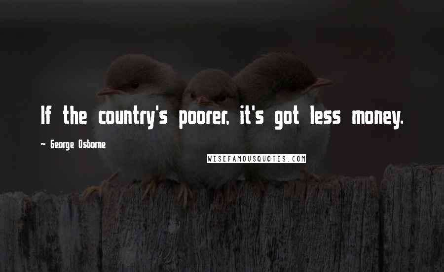 George Osborne Quotes: If the country's poorer, it's got less money.