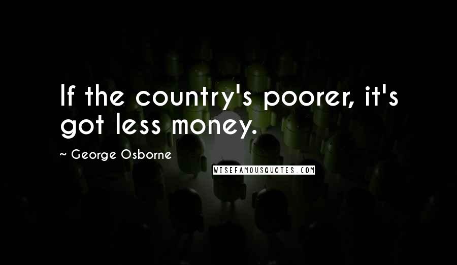 George Osborne Quotes: If the country's poorer, it's got less money.