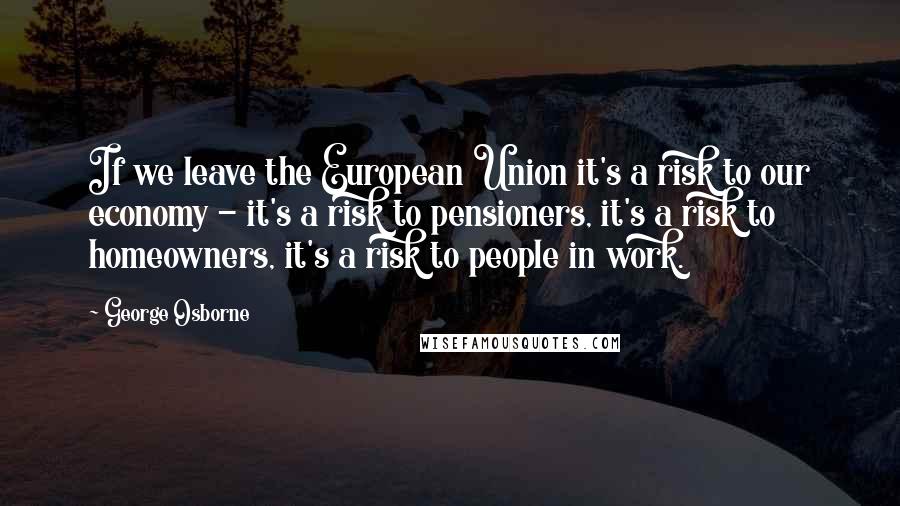 George Osborne Quotes: If we leave the European Union it's a risk to our economy - it's a risk to pensioners, it's a risk to homeowners, it's a risk to people in work.