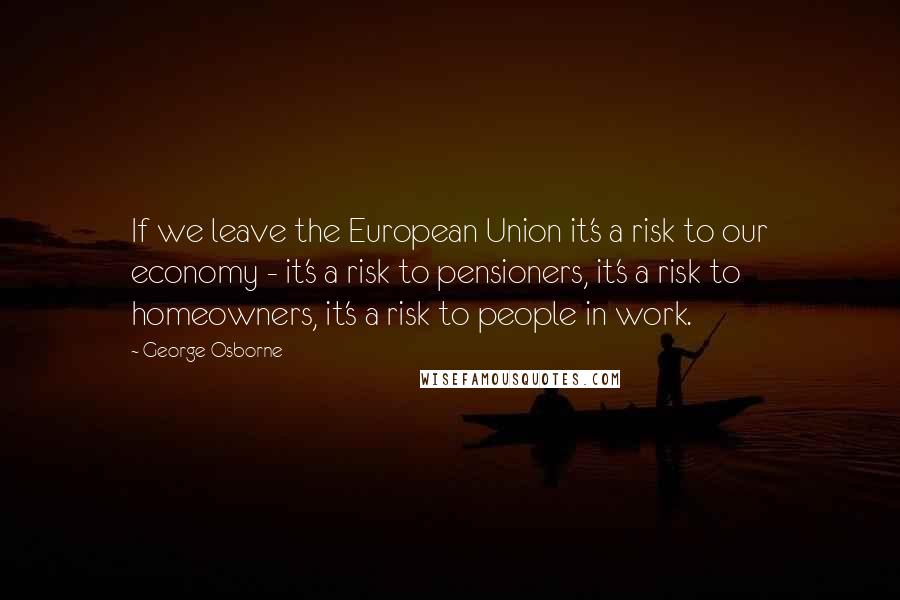 George Osborne Quotes: If we leave the European Union it's a risk to our economy - it's a risk to pensioners, it's a risk to homeowners, it's a risk to people in work.