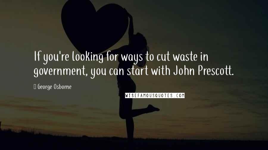 George Osborne Quotes: If you're looking for ways to cut waste in government, you can start with John Prescott.