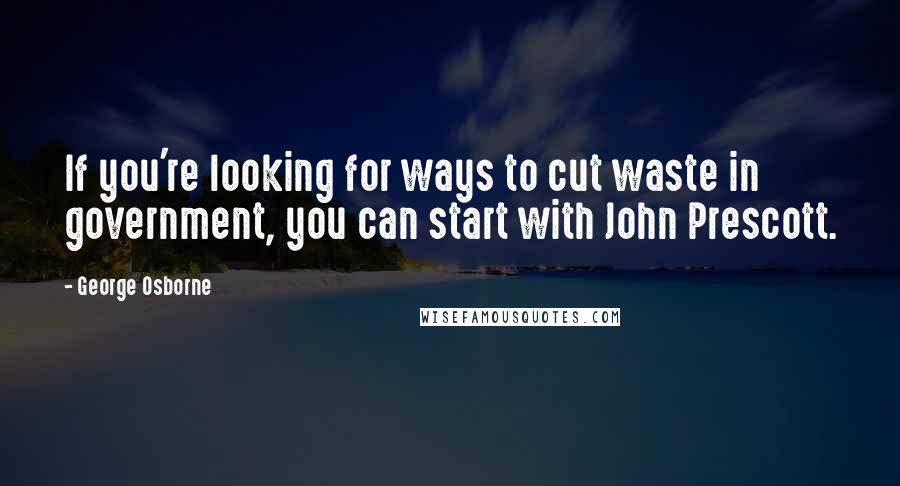 George Osborne Quotes: If you're looking for ways to cut waste in government, you can start with John Prescott.