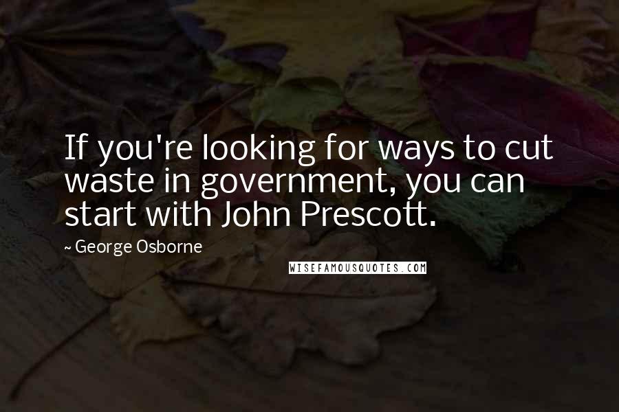 George Osborne Quotes: If you're looking for ways to cut waste in government, you can start with John Prescott.