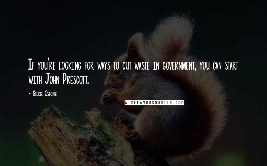 George Osborne Quotes: If you're looking for ways to cut waste in government, you can start with John Prescott.