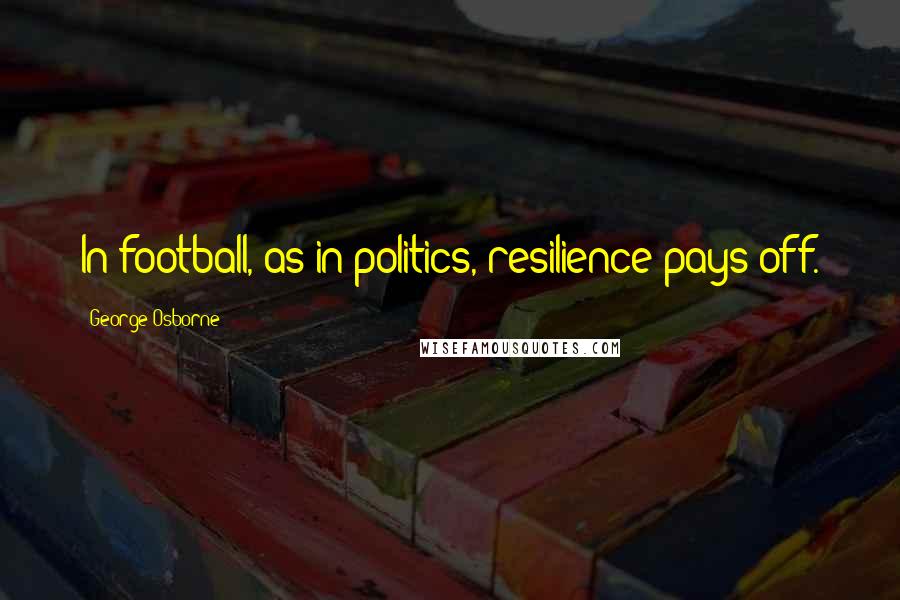 George Osborne Quotes: In football, as in politics, resilience pays off.