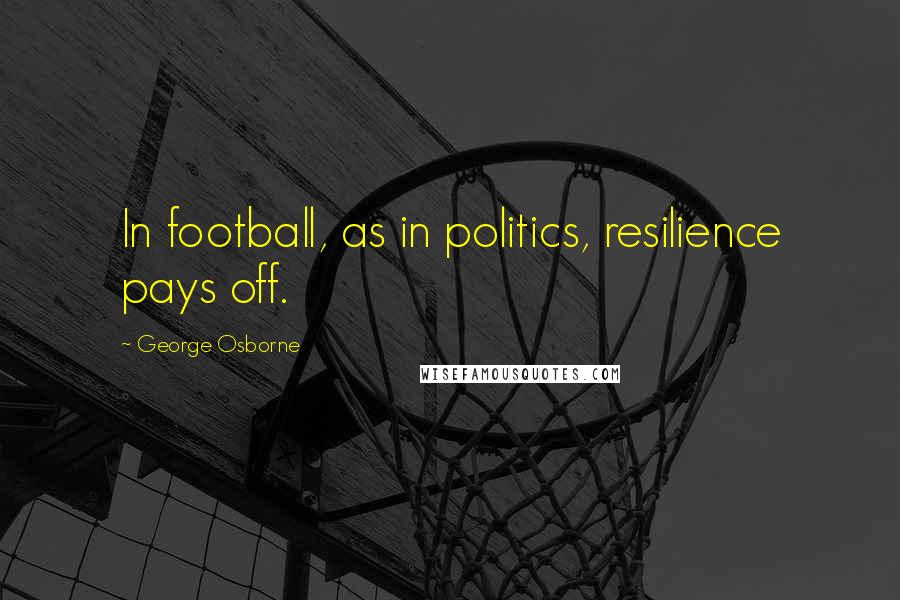 George Osborne Quotes: In football, as in politics, resilience pays off.