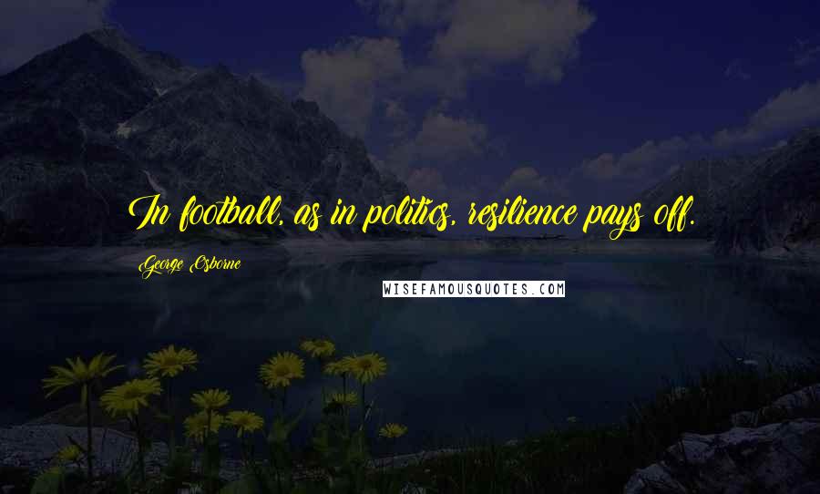 George Osborne Quotes: In football, as in politics, resilience pays off.