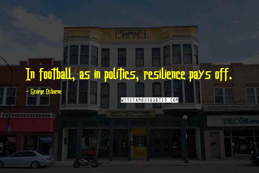 George Osborne Quotes: In football, as in politics, resilience pays off.