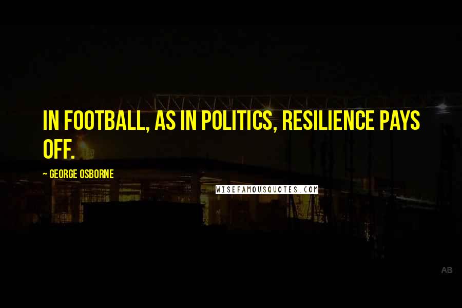 George Osborne Quotes: In football, as in politics, resilience pays off.